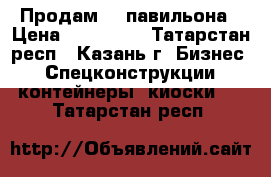 Продам 2  павильона › Цена ­ 190 000 - Татарстан респ., Казань г. Бизнес » Спецконструкции, контейнеры, киоски   . Татарстан респ.